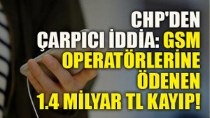 CHP'den çarpıcı iddia: GSM operatörlerine ödenen 1.4 milyar TL kayıp!