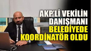 AKP’li vekilin danışmanı belediyede koordinatör oldu