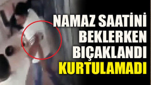 Namaz saatini beklerken bıçaklandı kurtulamadı