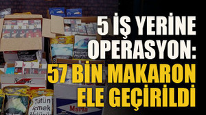 5 iş yerine operasyon: 57 bin makaron ele geçirildi