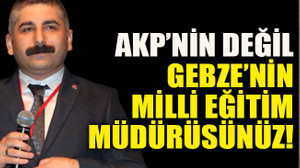 AKP’nin değil Gebze’nin milli eğitim müdürüsünüz!