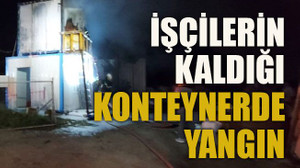 İşçilerin kaldığı konteynerde yangın