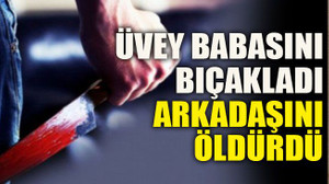 Üvey babasını bıçakladı arkadaşını öldürdü
