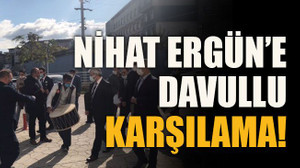Nihat Ergün’e davullu karşılama!