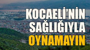 Kocaeli’nin sağlığıyla oynamayın