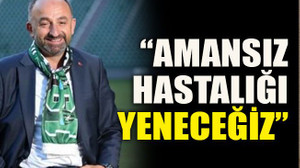 “Amansız hastalığı yeneceğiz”