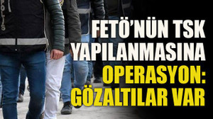 FETÖ’nün TSK yapılanmasına operasyon: Gözaltılar var