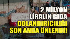 2 milyon liralık gıda dolandırıcılığı son anda önlendi!