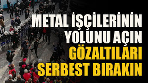 Metal işçilerinin yolunu açın, gözaltıları serbest bırakın