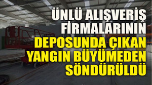 Ünlü alışveriş firmalarının deposunda çıkan yangın büyümeden söndürüldü
