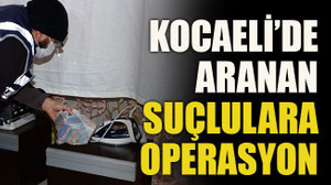 Kocaeli’de aranan suçlulara operasyon