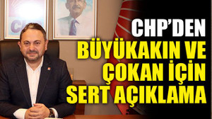CHP’den Büyükakın ve Çokan için sert açıklama