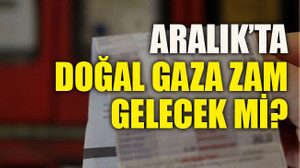 Aralık’ta doğal gaza zam gelecek mi?