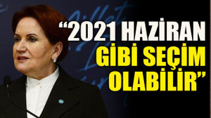 Akşener: “2021 Haziran gibi seçim olabilir”