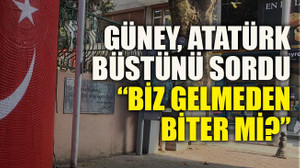 Güney, Atatürk büstünü sordu: “Biz gelmeden biter mi?”