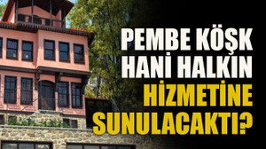 Pembe Köşk hani halkın hizmetine sunulacaktı?