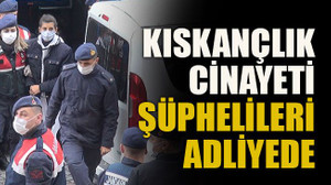 Kıskançlık cinayeti şüphelileri adliyede
