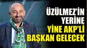 Üzülmez’in yerine yine AKP’li başkan gelecek