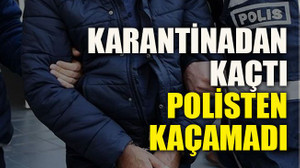 Karantinadan kaçtı polisten kaçamadı