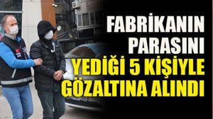 Fabrikanın parasını yediği 5 kişiyle gözaltına alındı