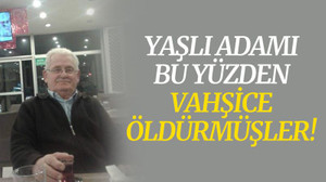 Yaşlı adamı bu yüzden vahşice öldürmüşler!