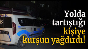 Yolda tartıştığı kişiye kurşun yağdırıp kaçtı