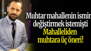 Muhtar mahallenin ismini değiştirmek istemişti… Mahalleliden muhtara üç öneri!