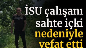 İSU çalışanı sahte içki nedeniyle vefat etti