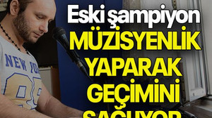 Eski şampiyon MÜZİSYENLİK YAPARAK GEÇİMİNİ SAĞLIYOR