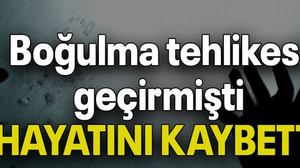 Boğulma tehlikesi geçirmişti HAYATINI KAYBETTİ