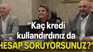 “Kaç kredi kullandırdınız da HESAP SORUYORSUNUZ?”