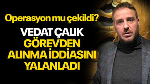 Vedat Çalık görevden alınma iddiasını yalanladı... Operasyon mu çekildi?