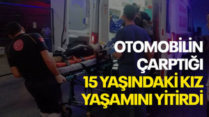 Karşıdan karşıya geçerken otomobil çarptı, 15 yaşındaki kız hayatını kaybetti