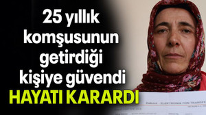 25 yıllık komşusunun getirdiği kişiye güvendi, HAYATI KARARDI
