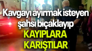 Kavgayı ayırmak isteyen şahsı bıçaklayıp KAYIPLARA KARIŞTILAR