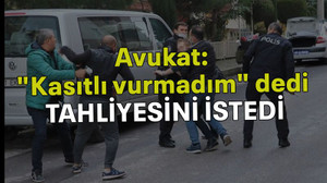 Avukat "kasıtlı vurmadım" dedi tahliyesini istedi