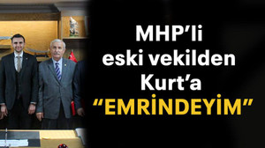 MHP’li eski vekilden Kurt’a “EMRİNDEYİM”