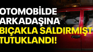 Otomobilde arkadaşına bıçakla saldırmıştı, tutuklandı!
