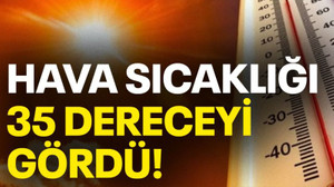 Hava sıcaklığı 35 dereceyi gördü!