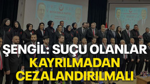 Şengil: Suçlu olanlar kayrılmadan cezalandırılmalı!