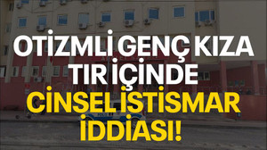 Otizmli genç kıza tır içinde cinsel istismar iddiası