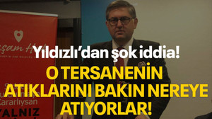 Yıldızlı’dan şok iddia! O tersanenin atıklarını bakın nereye atıyorlar!