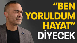 “Ben yoruldum hayat” diyecek