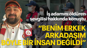 İş adamını öldüren sevgilisi için "Benim erkek arkadaşım böyle bir insan değildi" dedi
