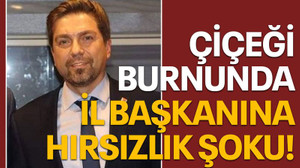 Çiçeği burnunda il başkanına hırsızlık şoku!
