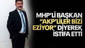 MHP’li başkan, "AKP’liler bizi eziyor” diyerek istifa etti
