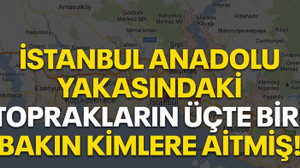İstanbul Anadolu Yakasındaki toprakların üçte biri bakın kimlere aitmiş!