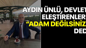 Aydın Ünlü devleti eleştirenlere “Adam değilsiniz” dedi