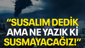“Susalım dedik ama ne yazık ki susmayacağız!”