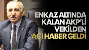 Enkaz altında kalan AKP’li vekilden acı haber geldi
